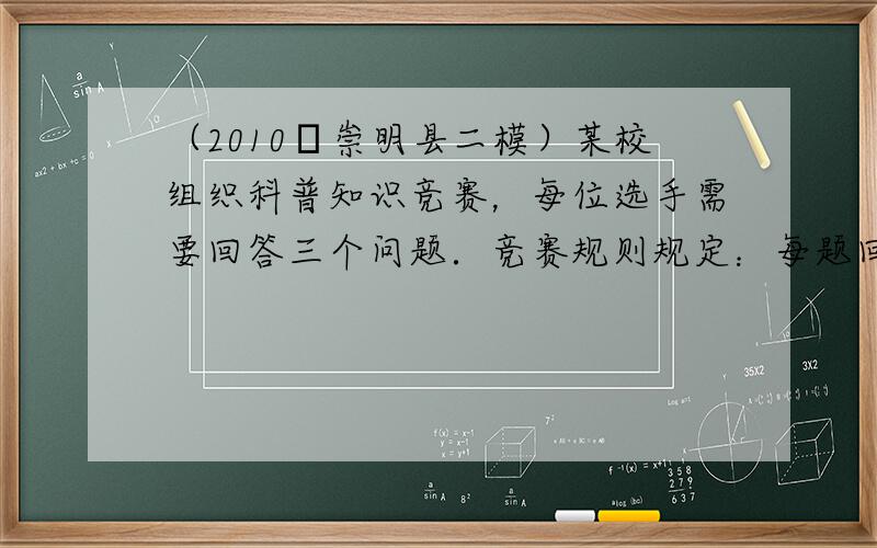 （2010•崇明县二模）某校组织科普知识竞赛，每位选手需要回答三个问题．竞赛规则规定：每题回答正确得100分；回答不正确