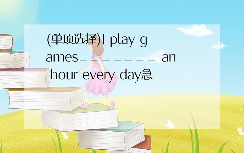 (单项选择)I play games_______ an hour every day急