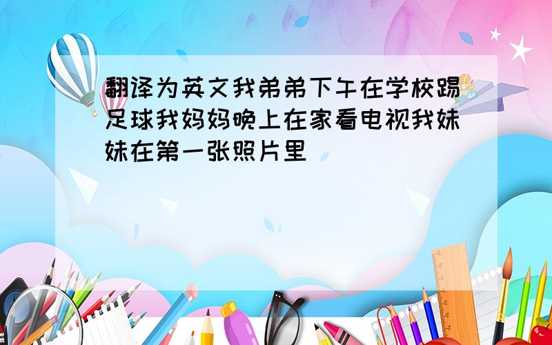 翻译为英文我弟弟下午在学校踢足球我妈妈晚上在家看电视我妹妹在第一张照片里