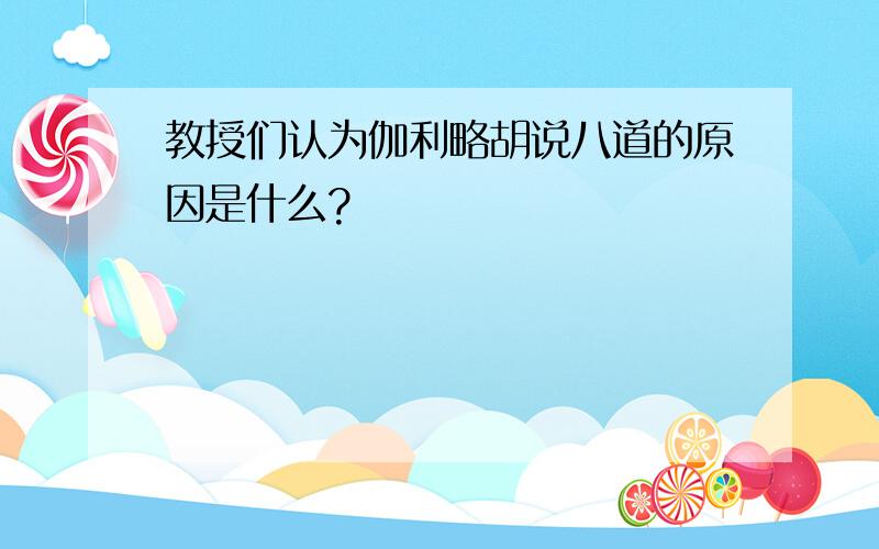 教授们认为伽利略胡说八道的原因是什么?