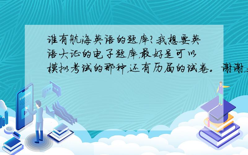 谁有航海英语的题库?我想要英语大证的电子题库，最好是可以模拟考试的那种，还有历届的试卷。谢谢，我的Qq是36058480