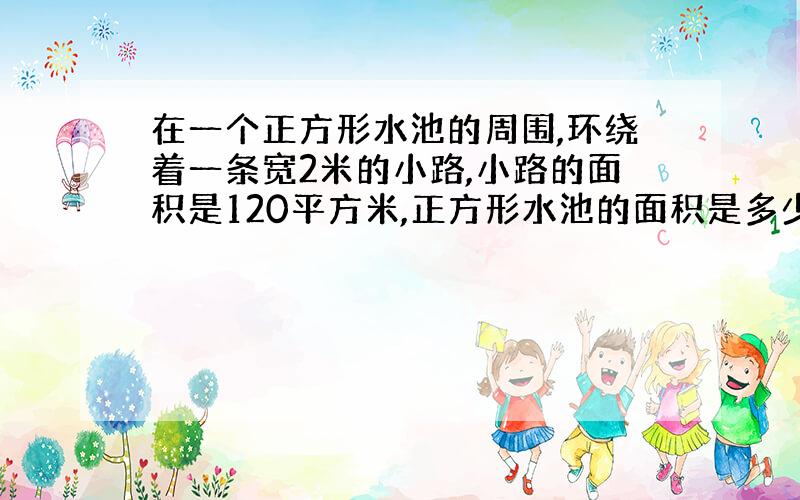 在一个正方形水池的周围,环绕着一条宽2米的小路,小路的面积是120平方米,正方形水池的面积是多少平方米?