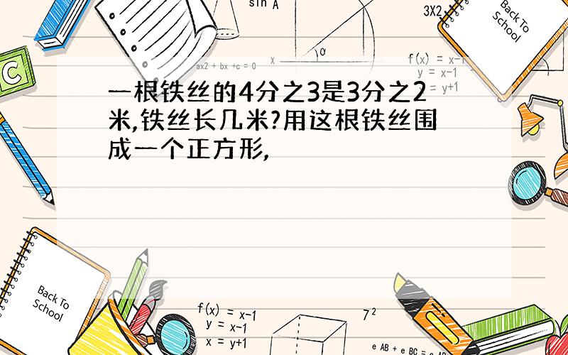 一根铁丝的4分之3是3分之2米,铁丝长几米?用这根铁丝围成一个正方形,