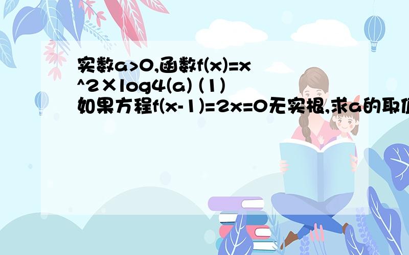 实数a>0,函数f(x)=x^2×log4(a) (1)如果方程f(x-1)=2x=0无实根,求a的取值范围.