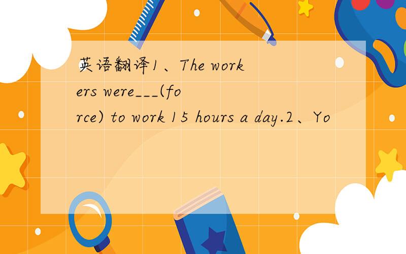 英语翻译1、The workers were___(force) to work 15 hours a day.2、Yo