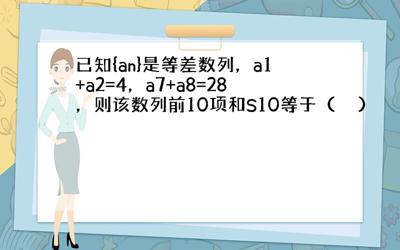 已知{an}是等差数列，a1+a2=4，a7+a8=28，则该数列前10项和S10等于（　　）