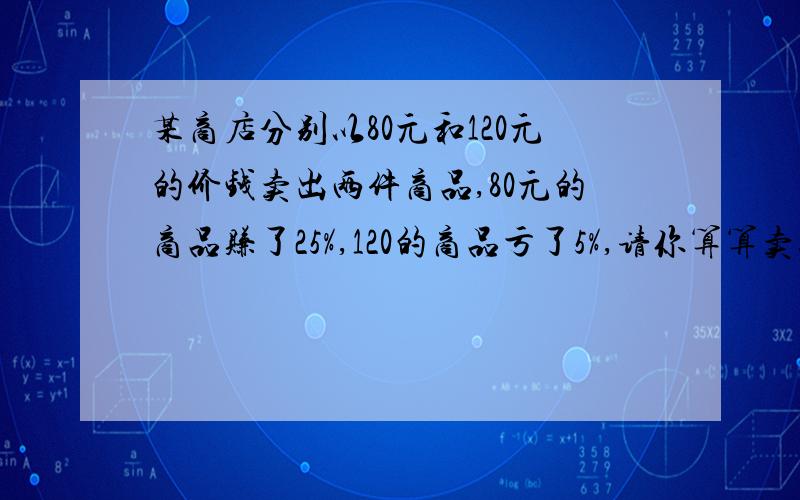 某商店分别以80元和120元的价钱卖出两件商品,80元的商品赚了25%,120的商品亏了5%,请你算算卖这两件商品