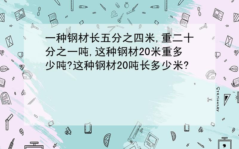 一种钢材长五分之四米,重二十分之一吨,这种钢材20米重多少吨?这种钢材20吨长多少米?