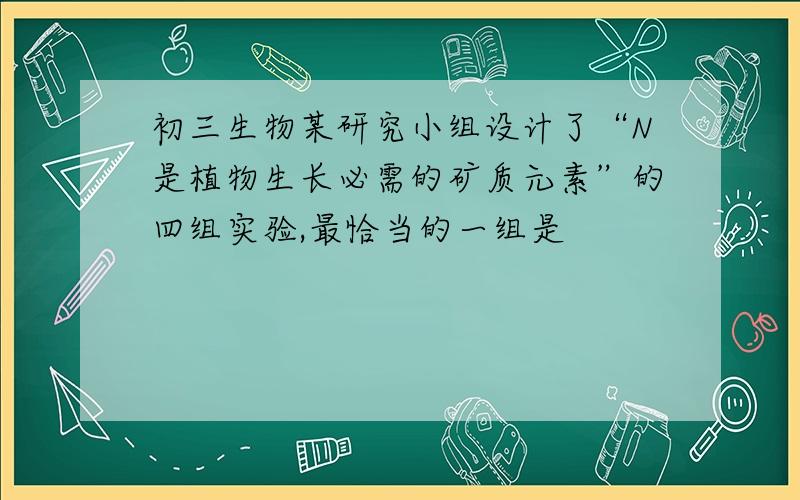 初三生物某研究小组设计了“N是植物生长必需的矿质元素”的四组实验,最恰当的一组是