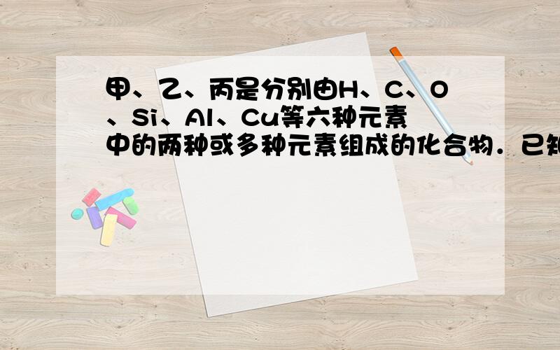 甲、乙、丙是分别由H、C、O、Si、Al、Cu等六种元素中的两种或多种元素组成的化合物．已知甲、乙、丙均不含结晶水，含化