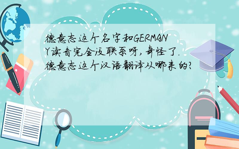 德意志这个名字和GERMANY读音完全没联系呀,奇怪了.德意志这个汉语翻译从哪来的?