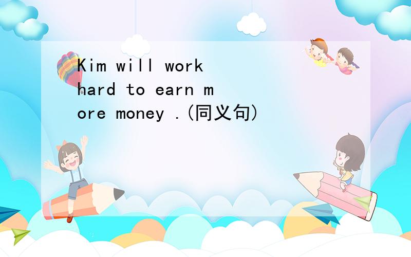 Kim will work hard to earn more money .(同义句)