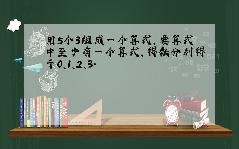 用5个3组成一个算式,要算式中至少有一个算式,得数分别得于0、1、2、3.