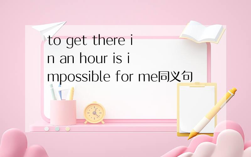 to get there in an hour is impossible for me同义句