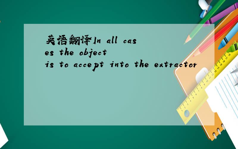 英语翻译In all cases the object is to accept into the extractor