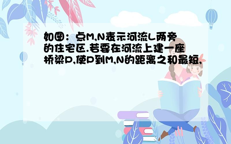 如图：点M,N表示河流L两旁的住宅区.若要在河流上建一座桥梁P,使P到M,N的距离之和最短,