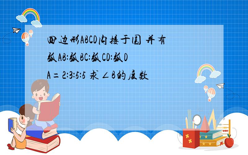 四边形ABCD内接于圆 并有弧AB:弧BC:弧CD:弧DA=2:3:5:5 求∠B的度数