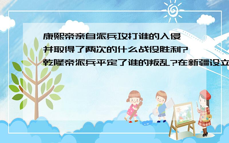 康熙帝亲自派兵攻打谁的入侵,并取得了两次的什么战役胜利?乾隆帝派兵平定了谁的叛乱?在新疆设立了什