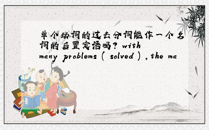 单个动词的过去分词能作一个名词的后置定语吗? with many problems ( solved ) ,the ma