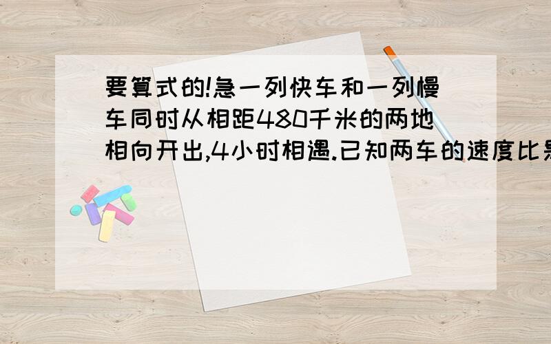 要算式的!急一列快车和一列慢车同时从相距480千米的两地相向开出,4小时相遇.已知两车的速度比是7：5,快车在相遇时行了