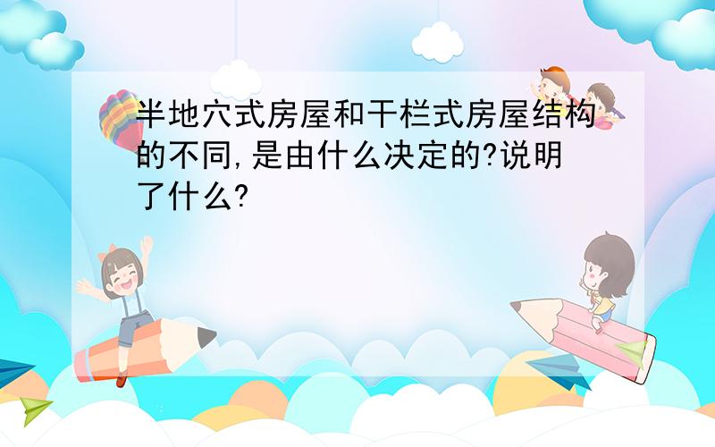 半地穴式房屋和干栏式房屋结构的不同,是由什么决定的?说明了什么?