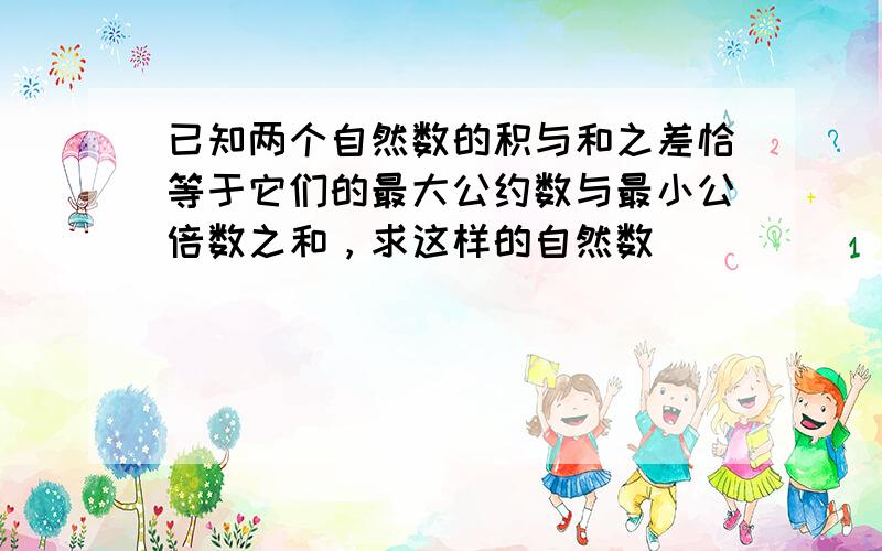 已知两个自然数的积与和之差恰等于它们的最大公约数与最小公倍数之和，求这样的自然数．