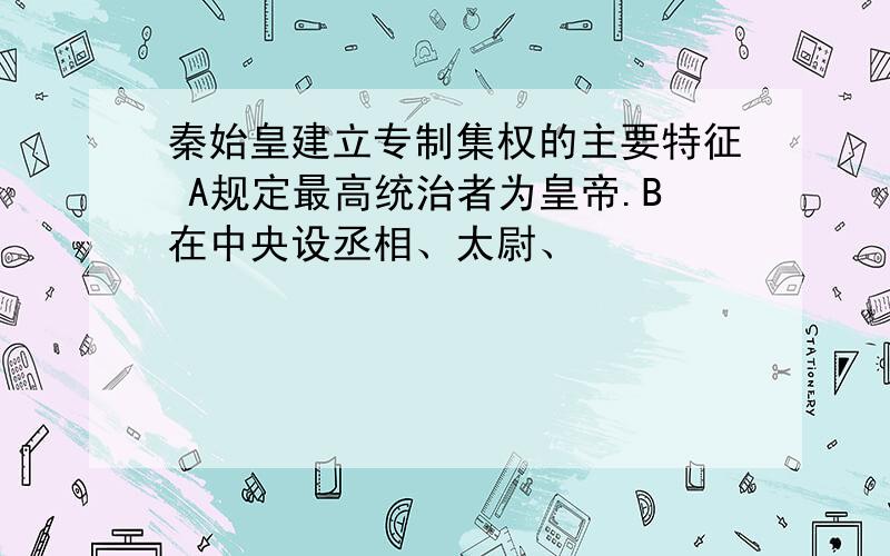 秦始皇建立专制集权的主要特征 A规定最高统治者为皇帝.B在中央设丞相、太尉、