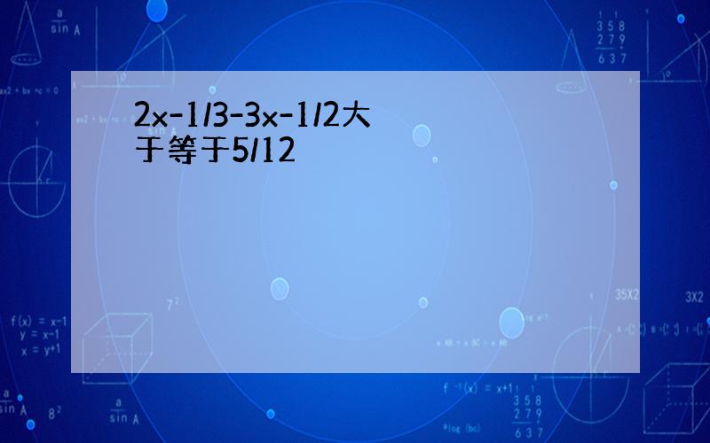 2x-1/3-3x-1/2大于等于5/12