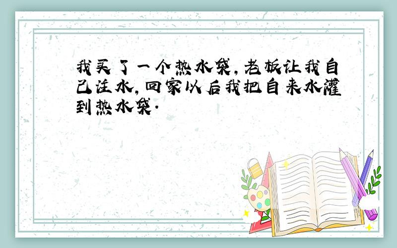 我买了一个热水袋,老板让我自己注水,回家以后我把自来水灌到热水袋.