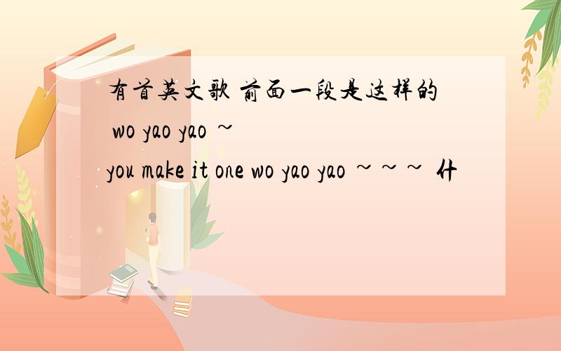 有首英文歌 前面一段是这样的 wo yao yao ~ you make it one wo yao yao ~~~ 什