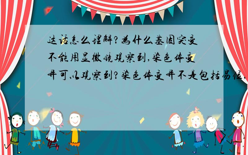 这话怎么理解?为什么基因突变不能用显微镜观察到,染色体变异可以观察到?染色体变异不是包括易位,倒位,重复,也是碱基对的问