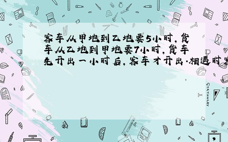 客车从甲地到乙地要5小时,货车从乙地到甲地要7小时,货车先开出一小时后,客车才开出.相遇时客车行多少