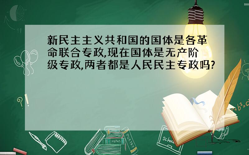 新民主主义共和国的国体是各革命联合专政,现在国体是无产阶级专政,两者都是人民民主专政吗?