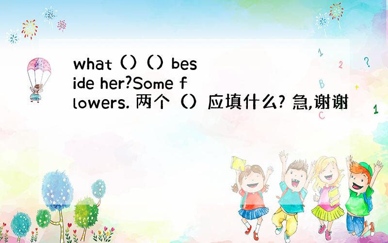 what () () beside her?Some flowers. 两个（）应填什么? 急,谢谢