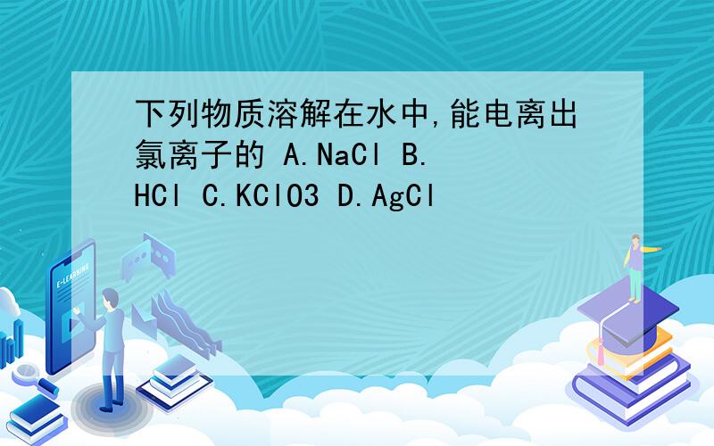 下列物质溶解在水中,能电离出氯离子的 A.NaCl B.HCl C.KClO3 D.AgCl