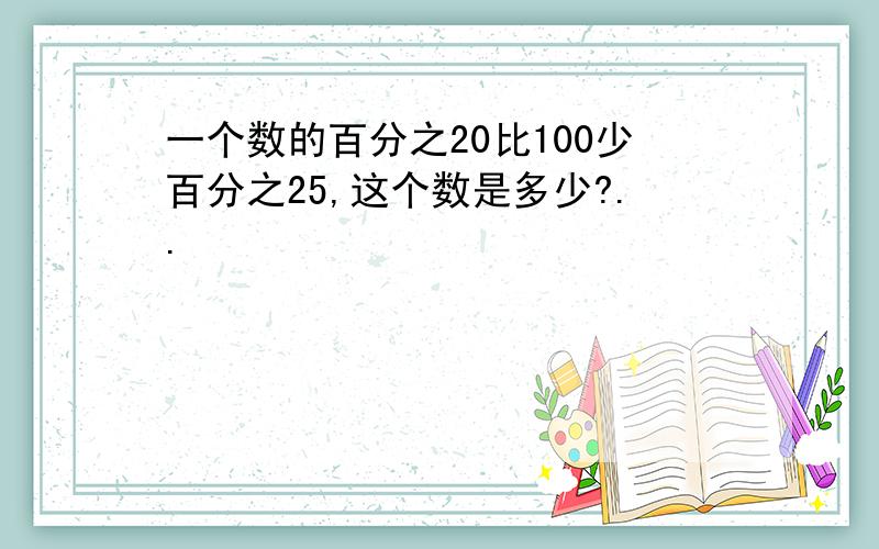 一个数的百分之20比100少百分之25,这个数是多少?..