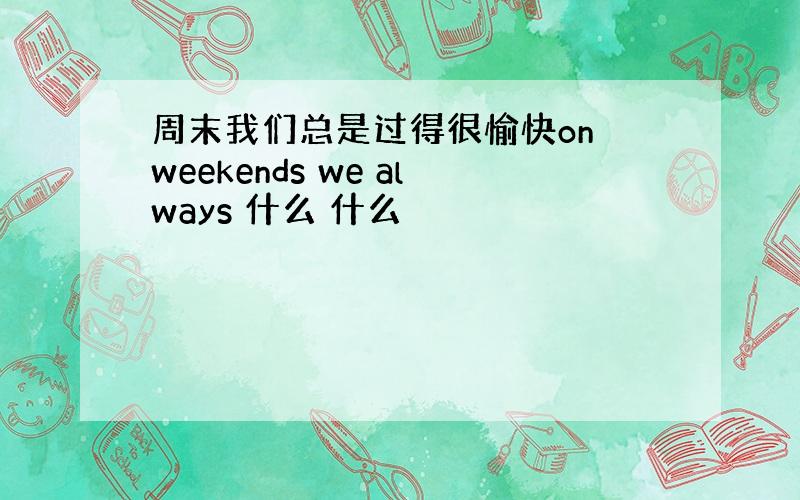 周末我们总是过得很愉快on weekends we always 什么 什么