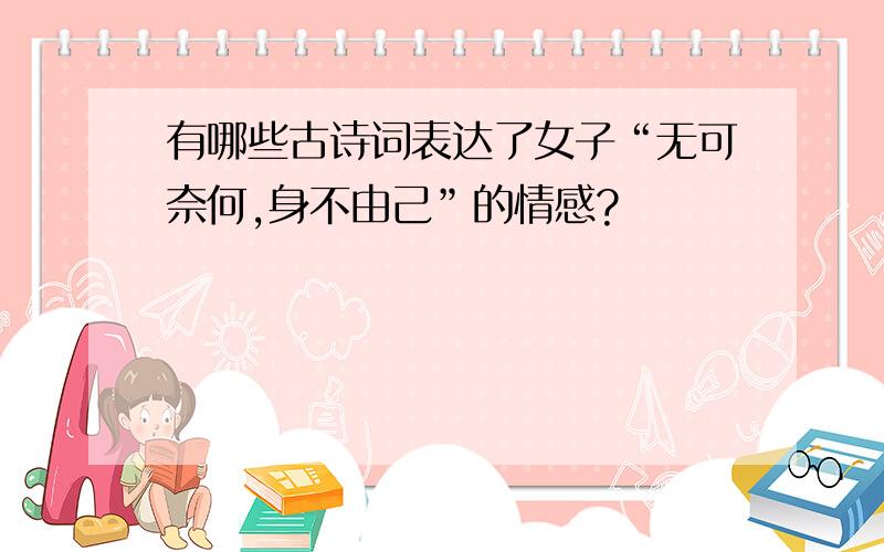 有哪些古诗词表达了女子“无可奈何,身不由己”的情感?