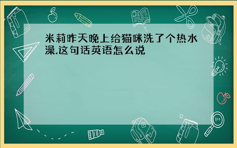 米莉昨天晚上给猫咪洗了个热水澡.这句话英语怎么说