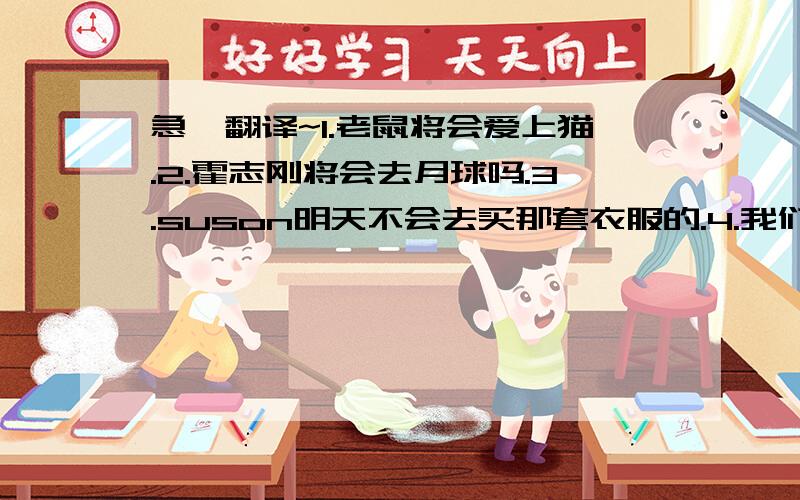 急丫翻译~1.老鼠将会爱上猫.2.霍志刚将会去月球吗.3.suson明天不会去买那套衣服的.4.我们下周去看世界杯5.鹦