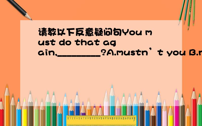 请教以下反意疑问句You must do that again,_________?A.mustn’t you B.ne