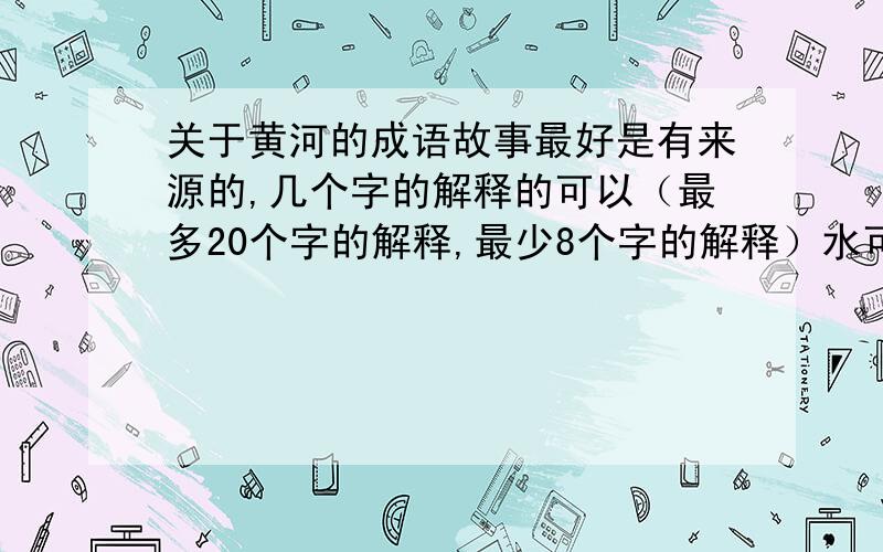 关于黄河的成语故事最好是有来源的,几个字的解释的可以（最多20个字的解释,最少8个字的解释）水可以帮帮我,