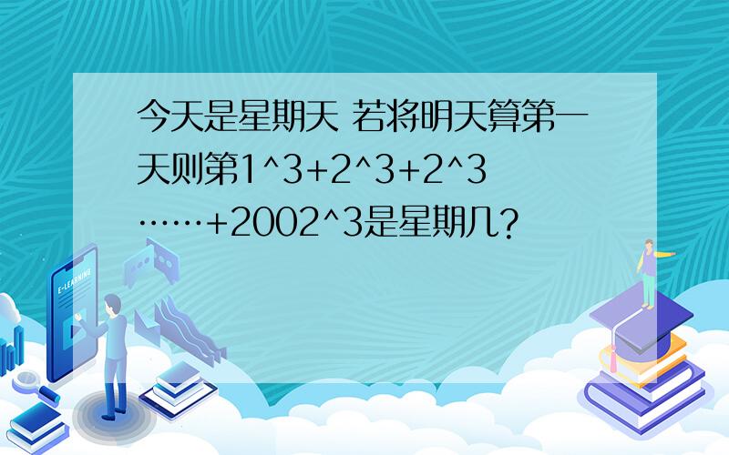 今天是星期天 若将明天算第一天则第1^3+2^3+2^3……+2002^3是星期几?