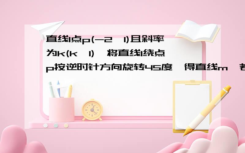 直线l点p(-2,1)且斜率为k(k>1),将直线l绕点p按逆时针方向旋转45度,得直线m,若直线l与m分别交y轴于Q、