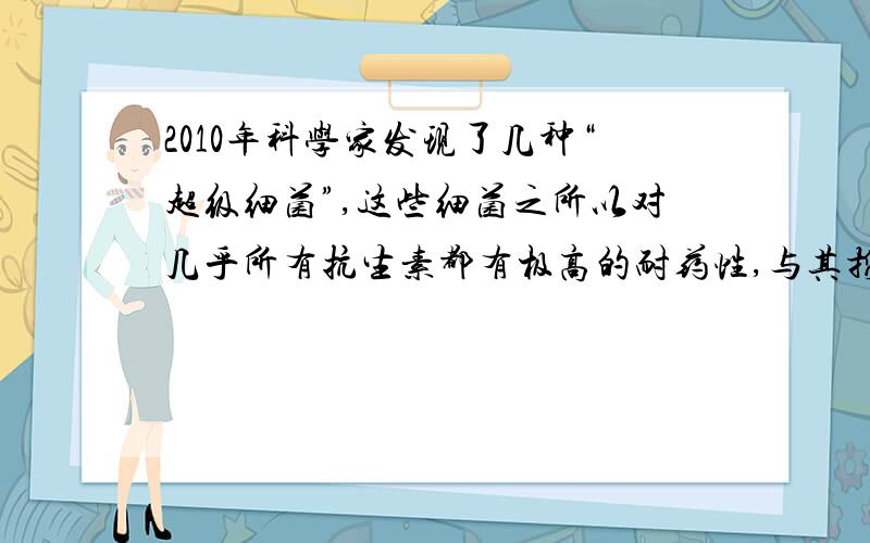 2010年科学家发现了几种“超级细菌”,这些细菌之所以对几乎所有抗生素都有极高的耐药性,与其携带的一种编码金属— —内酰