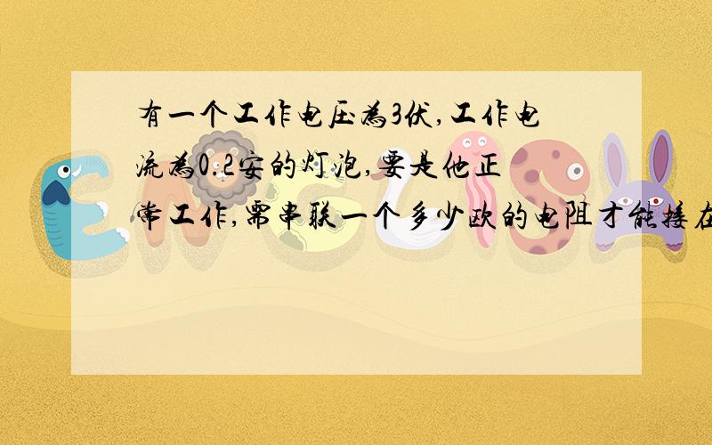 有一个工作电压为3伏,工作电流为0.2安的灯泡,要是他正常工作,需串联一个多少欧的电阻才能接在六伏电源