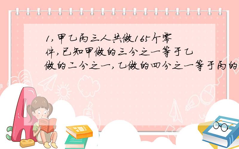 1,甲乙丙三人共做165个零件,已知甲做的三分之一等于乙做的二分之一,乙做的四分之一等于丙的三分之一,甲