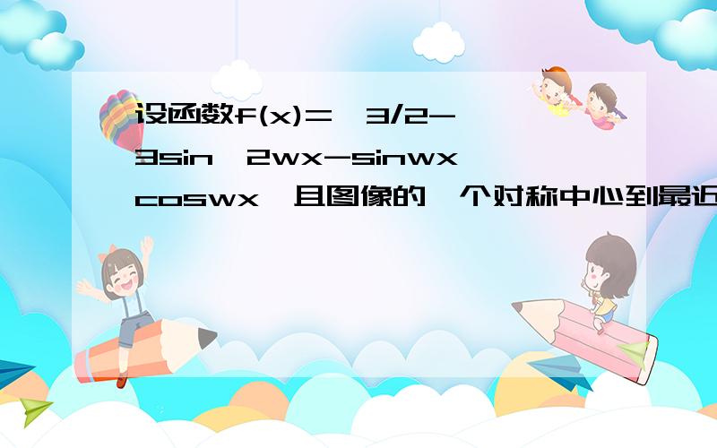 设函数f(x)=√3/2-√3sin^2wx-sinwxcoswx,且图像的一个对称中心到最近的对称轴的距离为π/4