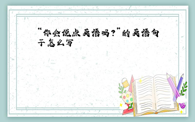 “你会说点英语吗?”的英语句子怎么写