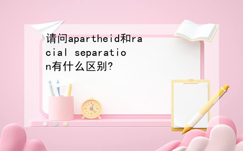 请问apartheid和racial separation有什么区别?